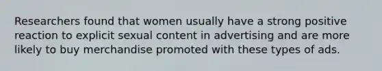 Researchers found that women usually have a strong positive reaction to explicit sexual content in advertising and are more likely to buy merchandise promoted with these types of ads.