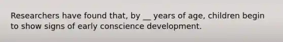 Researchers have found that, by __ years of age, children begin to show signs of early conscience development.