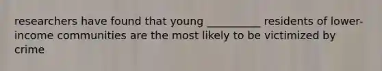 researchers have found that young __________ residents of lower-income communities are the most likely to be victimized by crime