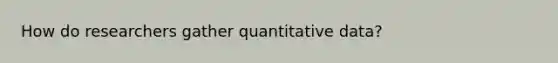 How do researchers gather quantitative data?