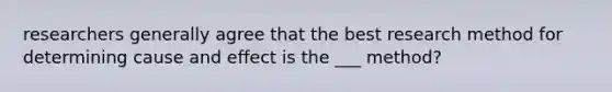 researchers generally agree that the best research method for determining cause and effect is the ___ method?