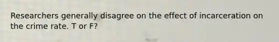 Researchers generally disagree on the effect of incarceration on the crime rate. T or F?
