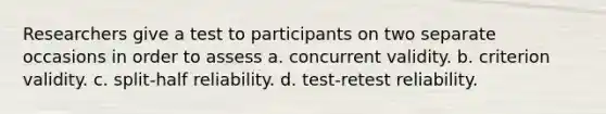 Researchers give a test to participants on two separate occasions in order to assess a. concurrent validity. b. criterion validity. c. split-half reliability. d. test-retest reliability.