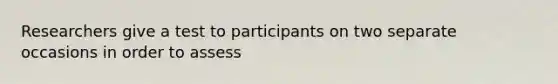 Researchers give a test to participants on two separate occasions in order to assess