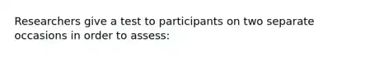 Researchers give a test to participants on two separate occasions in order to assess: