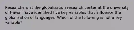 Researchers at the globalization research center at the university of Hawaii have identified five key variables that influence the globalization of languages. Which of the following is not a key variable?