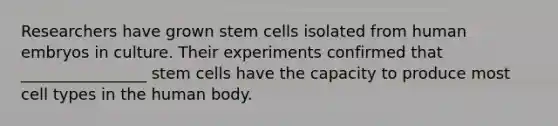 Researchers have grown stem cells isolated from human embryos in culture. Their experiments confirmed that ________________ stem cells have the capacity to produce most cell types in the human body.