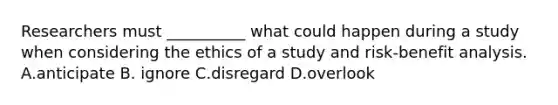 Researchers must __________ what could happen during a study when considering the ethics of a study and risk-benefit analysis. A.anticipate B. ignore C.disregard D.overlook