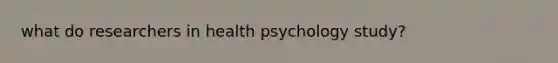 what do researchers in health psychology study?