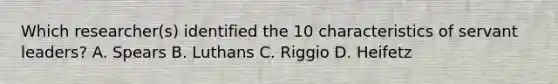 Which researcher(s) identified the 10 characteristics of servant leaders? A. Spears B. Luthans C. Riggio D. Heifetz