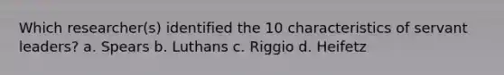 Which researcher(s) identified the 10 characteristics of servant leaders? a. Spears b. Luthans c. Riggio d. Heifetz