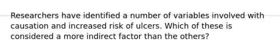 ​Researchers have identified a number of variables involved with causation and increased risk of ulcers. Which of these is considered a more indirect factor than the others?