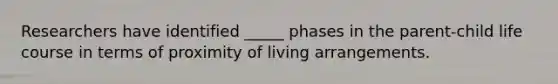 Researchers have identified _____ phases in the parent-child life course in terms of proximity of living arrangements.