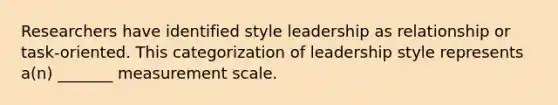 Researchers have identified style leadership as relationship or task-oriented. This categorization of leadership style represents a(n) _______ measurement scale.