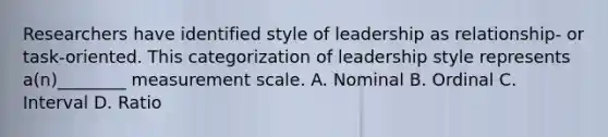 Researchers have identified style of leadership as relationship- or task-oriented. This categorization of leadership style represents a(n)________ measurement scale. A. Nominal B. Ordinal C. Interval D. Ratio