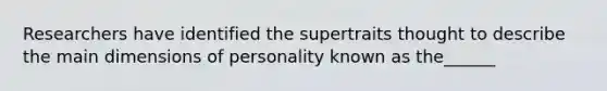 Researchers have identified the supertraits thought to describe the main dimensions of personality known as the______