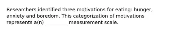 Researchers identified three motivations for eating: hunger, anxiety and boredom. This categorization of motivations represents a(n) _________ measurement scale.