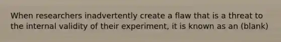 When researchers inadvertently create a flaw that is a threat to the internal validity of their experiment, it is known as an (blank)