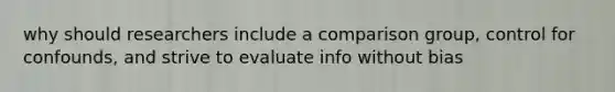 why should researchers include a comparison group, control for confounds, and strive to evaluate info without bias