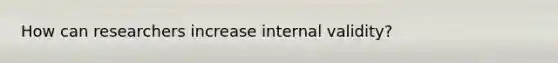 How can researchers increase internal validity?