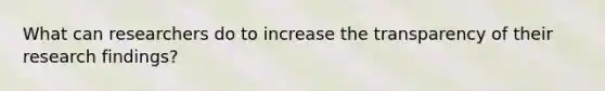 What can researchers do to increase the transparency of their research findings?