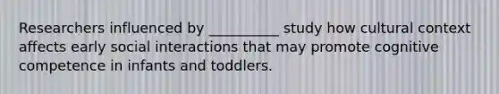 Researchers influenced by __________ study how cultural context affects early social interactions that may promote cognitive competence in infants and toddlers.