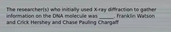 The researcher(s) who initially used X-ray diffraction to gather information on the DNA molecule was ______. Franklin Watson and Crick Hershey and Chase Pauling Chargaff