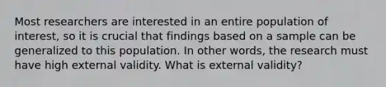 Most researchers are interested in an entire population of interest, so it is crucial that findings based on a sample can be generalized to this population. In other words, the research must have high external validity. What is external validity?