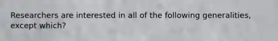 Researchers are interested in all of the following generalities, except which?