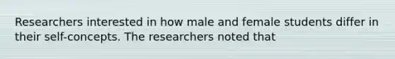 Researchers interested in how male and female students differ in their self-concepts. The researchers noted that