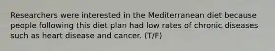 Researchers were interested in the Mediterranean diet because people following this diet plan had low rates of chronic diseases such as heart disease and cancer. (T/F)