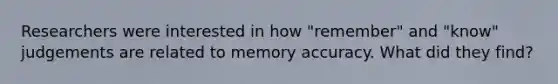 Researchers were interested in how "remember" and "know" judgements are related to memory accuracy. What did they find?