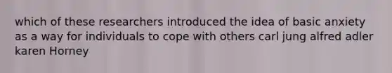 which of these researchers introduced the idea of basic anxiety as a way for individuals to cope with others carl jung alfred adler karen Horney