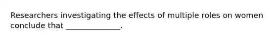 Researchers investigating the effects of multiple roles on women conclude that ______________.