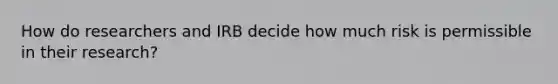 How do researchers and IRB decide how much risk is permissible in their research?