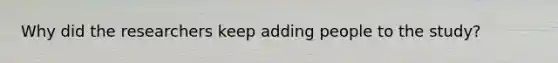 Why did the researchers keep adding people to the study?