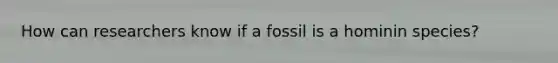 How can researchers know if a fossil is a hominin species?