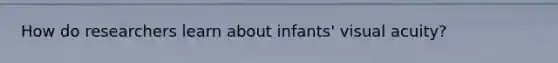 How do researchers learn about infants' visual acuity?