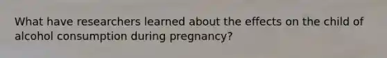 What have researchers learned about the effects on the child of alcohol consumption during pregnancy?