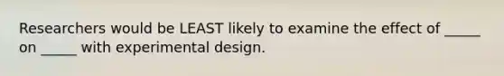 Researchers would be LEAST likely to examine the effect of _____ on _____ with experimental design.