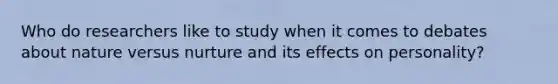 Who do researchers like to study when it comes to debates about nature versus nurture and its effects on personality?