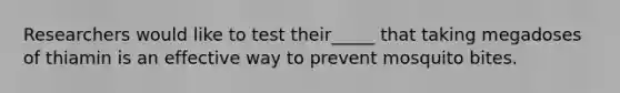 Researchers would like to test their_____ that taking megadoses of thiamin is an effective way to prevent mosquito bites.