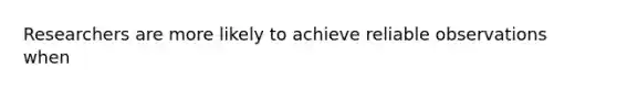 Researchers are more likely to achieve reliable observations when