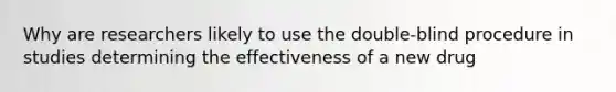 Why are researchers likely to use the double-blind procedure in studies determining the effectiveness of a new drug