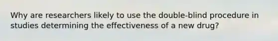 Why are researchers likely to use the double-blind procedure in studies determining the effectiveness of a new drug?