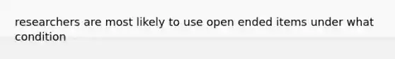 researchers are most likely to use open ended items under what condition