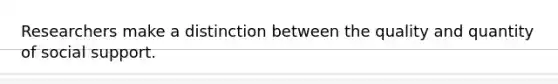 Researchers make a distinction between the quality and quantity of social support.