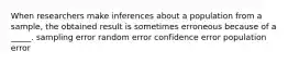 When researchers make inferences about a population from a sample, the obtained result is sometimes erroneous because of a _____. sampling error random error confidence error population error