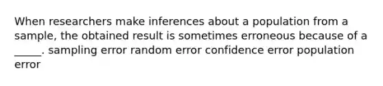 When researchers make inferences about a population from a sample, the obtained result is sometimes erroneous because of a _____. sampling error random error confidence error population error