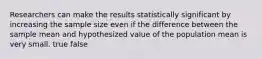 Researchers can make the results statistically significant by increasing the sample size even if the difference between the sample mean and hypothesized value of the population mean is very small. true false